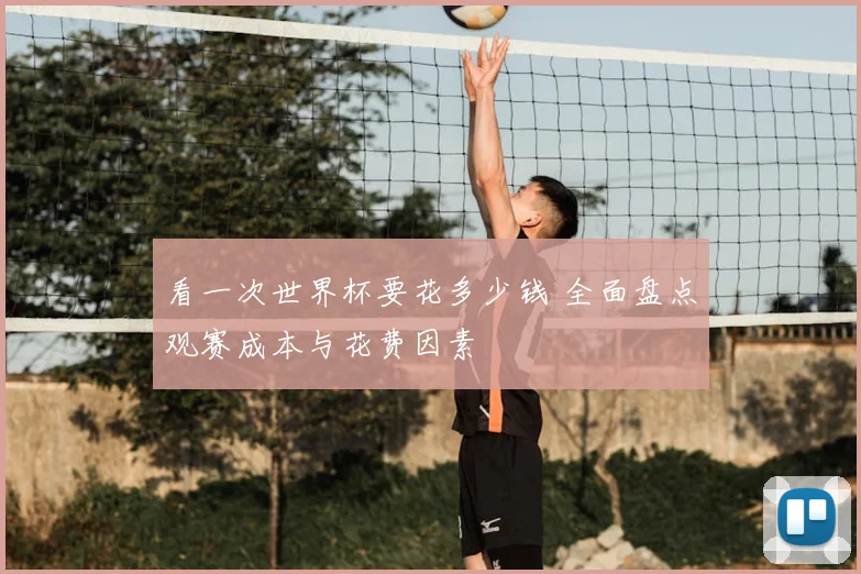 看一次世界杯要花多少钱 全面盘点观赛成本与花费因素