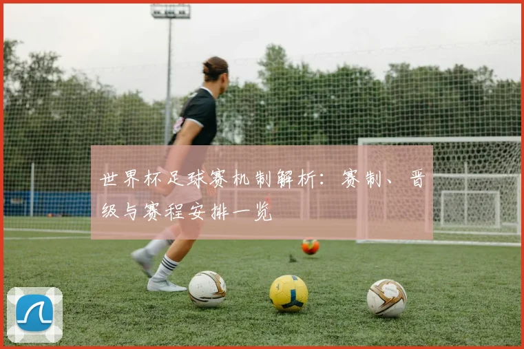 世界杯足球赛机制解析：赛制、晋级与赛程安排一览