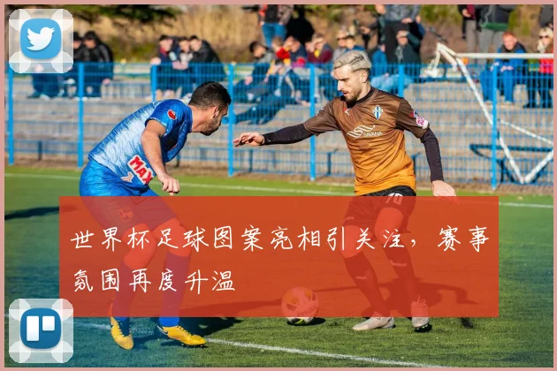 世界杯足球图案亮相引关注，赛事氛围再度升温