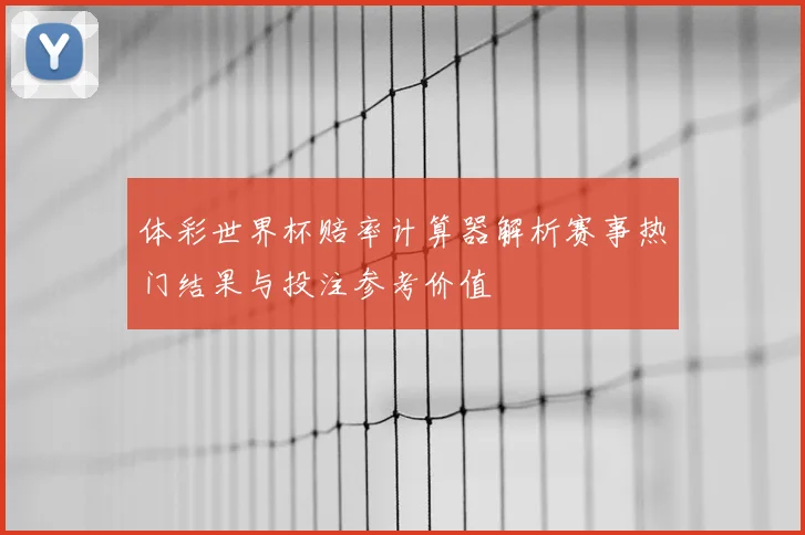 体彩世界杯赔率计算器解析赛事热门结果与投注参考价值