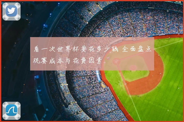 看一次世界杯要花多少钱 全面盘点观赛成本与花费因素