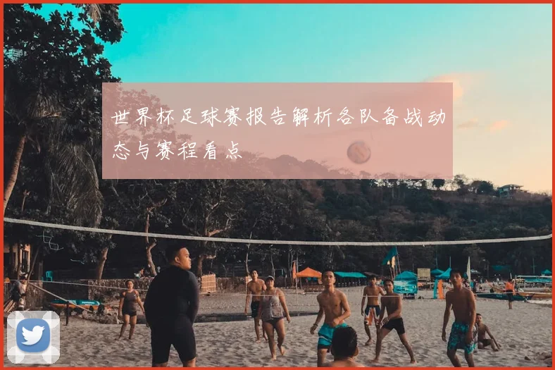 世界杯足球赛报告解析各队备战动态与赛程看点
