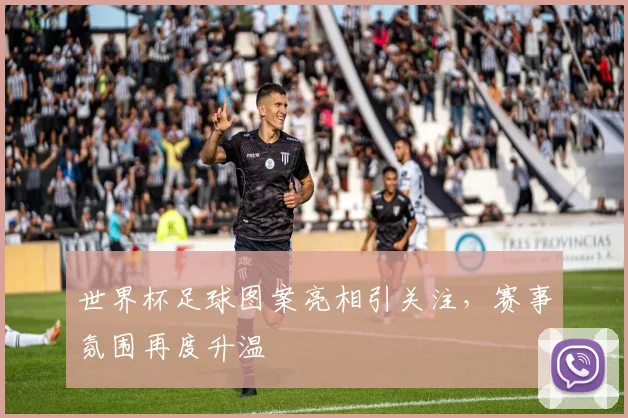 世界杯足球图案亮相引关注，赛事氛围再度升温