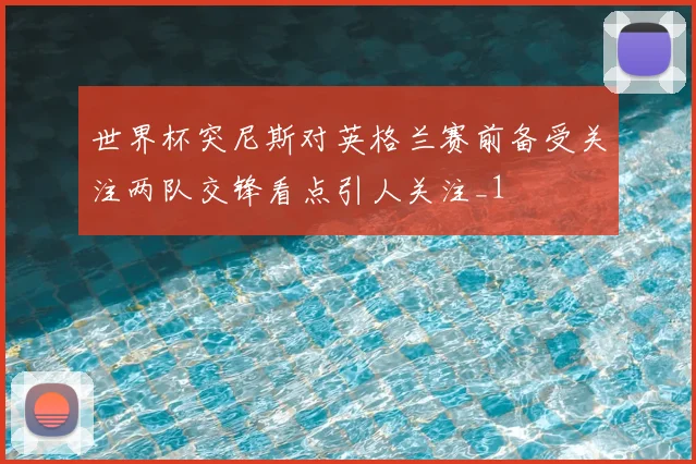 世界杯突尼斯对英格兰赛前备受关注两队交锋看点引人关注_1