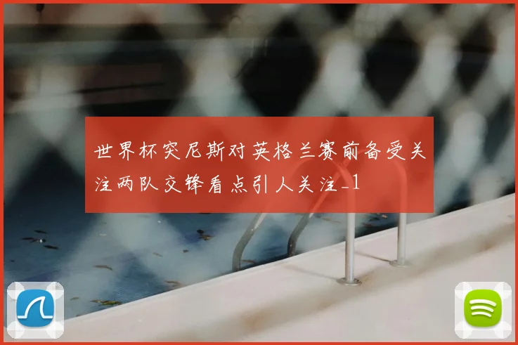世界杯突尼斯对英格兰赛前备受关注两队交锋看点引人关注_1
