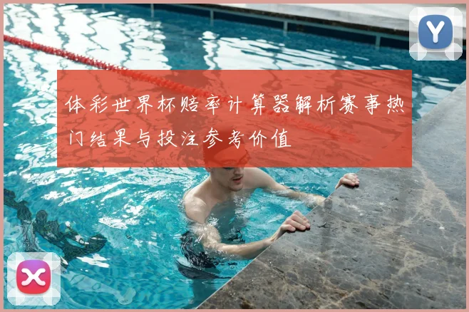 体彩世界杯赔率计算器解析赛事热门结果与投注参考价值