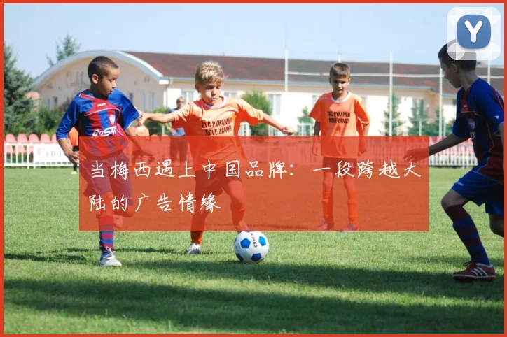 当梅西遇上中国品牌：一段跨越大陆的广告情缘