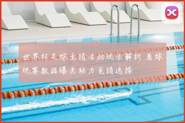 世界杯足球竞猜活动玩法解析 看球观赛数据曝光助力竞猜选择