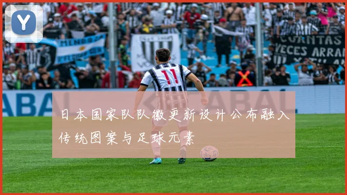 日本国家队队徽更新设计公布融入传统图案与足球元素