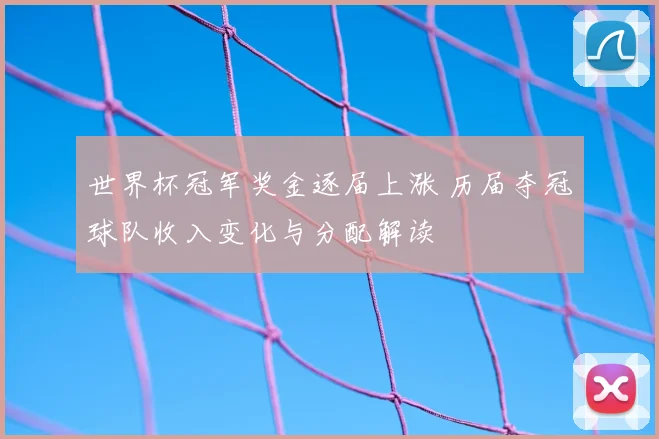世界杯冠军奖金逐届上涨 历届夺冠球队收入变化与分配解读