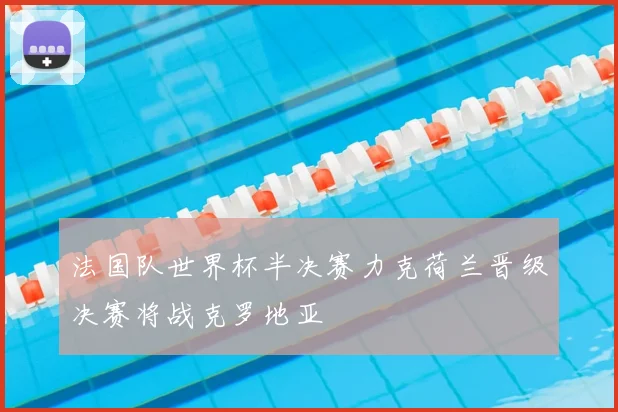 法国队世界杯半决赛力克荷兰晋级决赛将战克罗地亚
