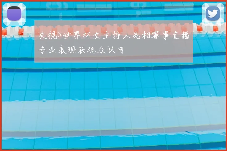 央视5世界杯女主持人亮相赛事直播专业表现获观众认可