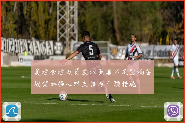 奥运会运动员发泄渠道不足影响备战需加强心理支持与干预措施