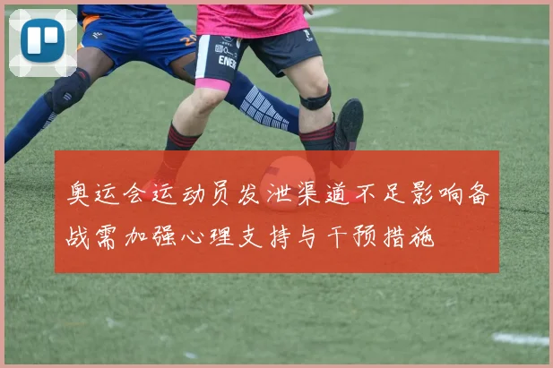 奥运会运动员发泄渠道不足影响备战需加强心理支持与干预措施