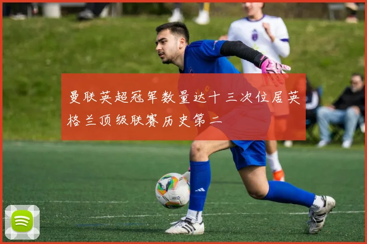 曼联英超冠军数量达十三次位居英格兰顶级联赛历史第二