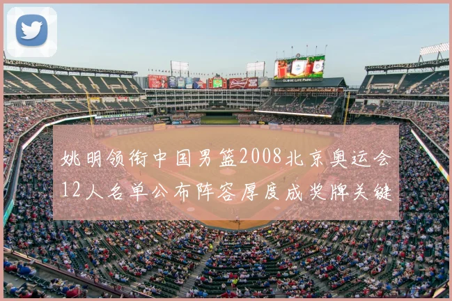 姚明领衔中国男篮2008北京奥运会12人名单公布阵容厚度成奖牌关键