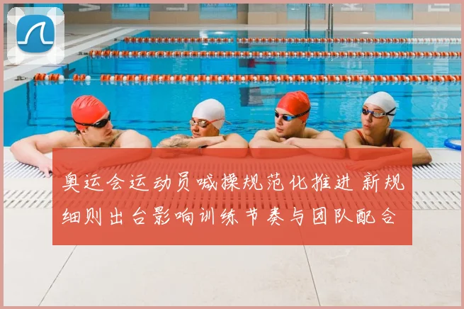 奥运会运动员喊操规范化推进 新规细则出台影响训练节奏与团队配合