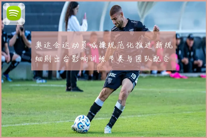 奥运会运动员喊操规范化推进 新规细则出台影响训练节奏与团队配合