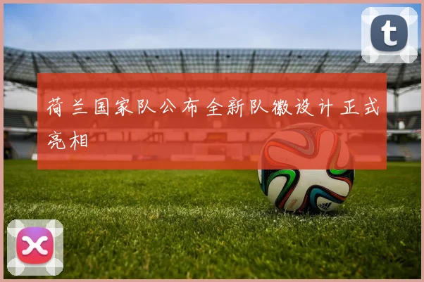 荷兰国家队公布全新队徽设计正式亮相