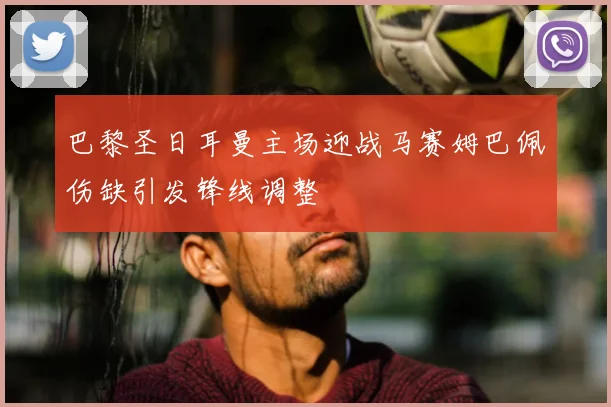 巴黎圣日耳曼主场迎战马赛姆巴佩伤缺引发锋线调整